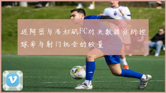 迈阿密与洛杉矶FC对决数据分析控球率与射门机会的较量
