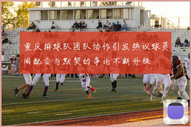 重庆排球队团队协作引发热议球员间配合与默契的争论不断升级