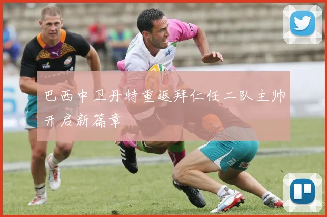 巴西中卫丹特重返拜仁任二队主帅开启新篇章