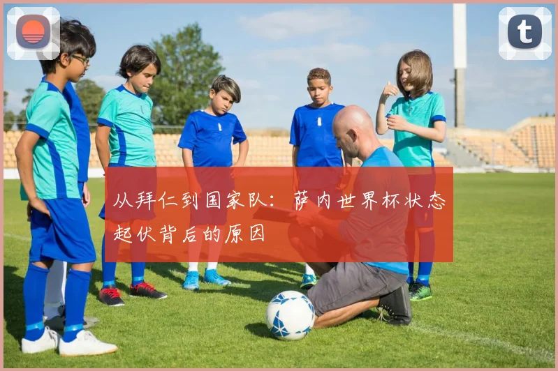 从拜仁到国家队：萨内世界杯状态起伏背后的原因