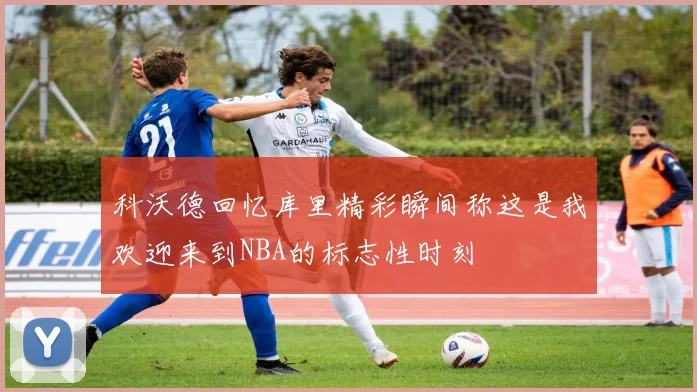 科沃德回忆库里精彩瞬间称这是我欢迎来到NBA的标志性时刻
