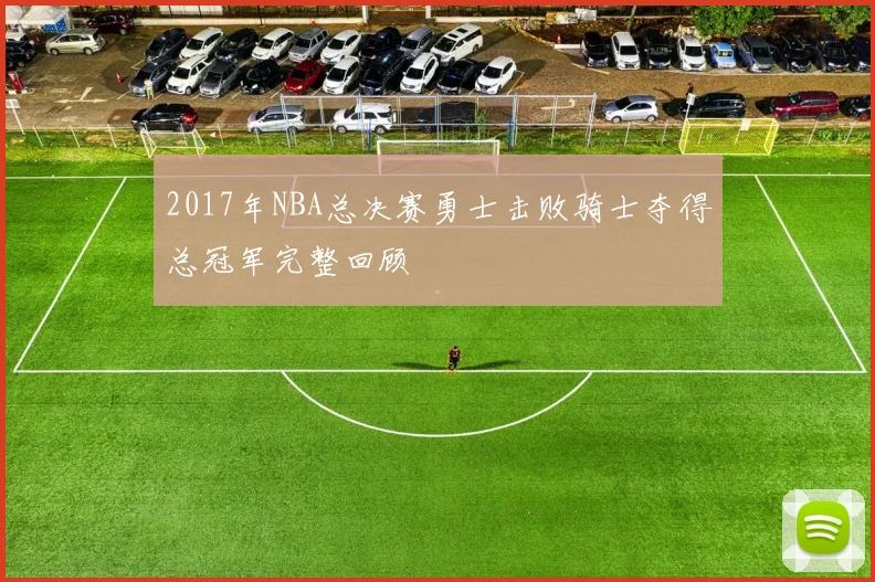 2017年NBA总决赛勇士击败骑士夺得总冠军完整回顾