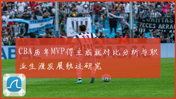 CBA历年MVP得主成就对比分析与职业生涯发展轨迹研究