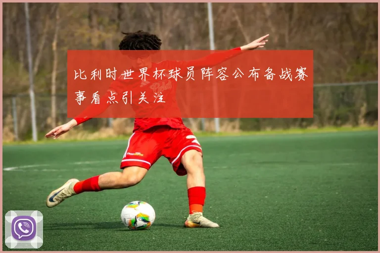 比利时世界杯球员阵容公布备战赛事看点引关注