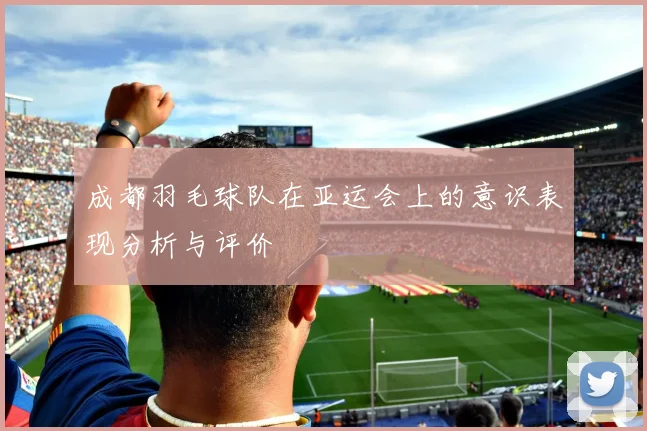 成都羽毛球队在亚运会上的意识表现分析与评价
