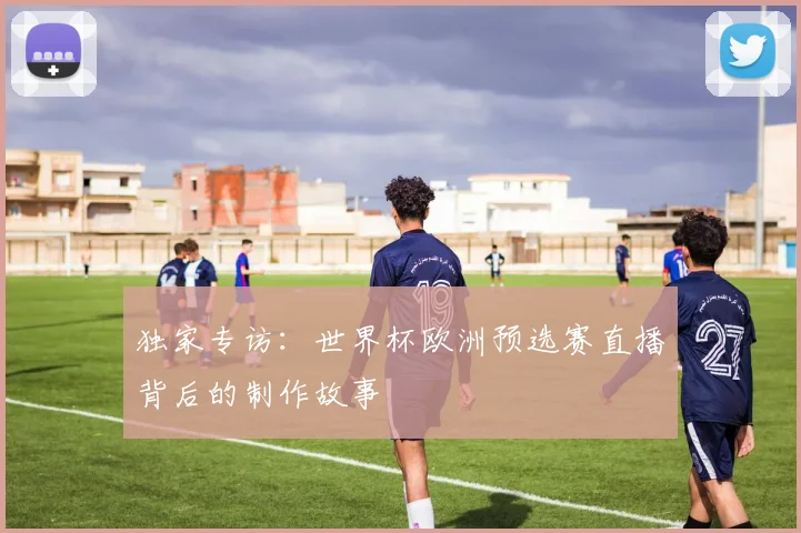 独家专访：世界杯欧洲预选赛直播背后的制作故事