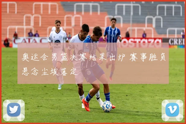 奥运会男篮决赛结果出炉 赛事胜负悬念尘埃落定