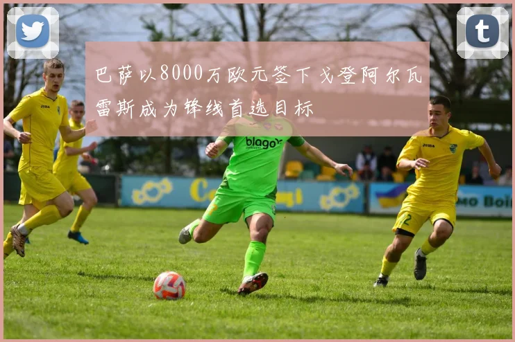 巴萨以8000万欧元签下戈登阿尔瓦雷斯成为锋线首选目标