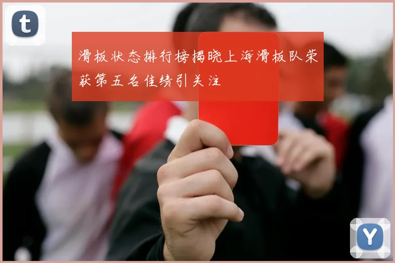 滑板状态排行榜揭晓上海滑板队荣获第五名佳绩引关注