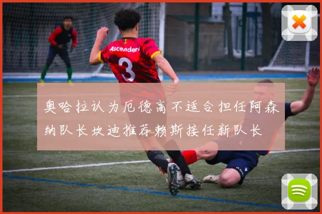 奥哈拉认为厄德高不适合担任阿森纳队长坎迪推荐赖斯接任新队长